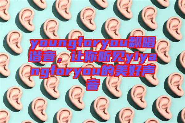 youngforyou翻唱諧音，讓你聽見yiyangforyou的美好聲音