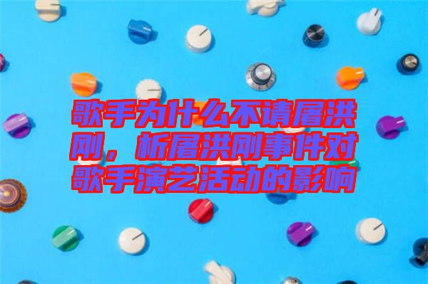 歌手為什么不請(qǐng)屠洪剛，析屠洪剛事件對(duì)歌手演藝活動(dòng)的影響