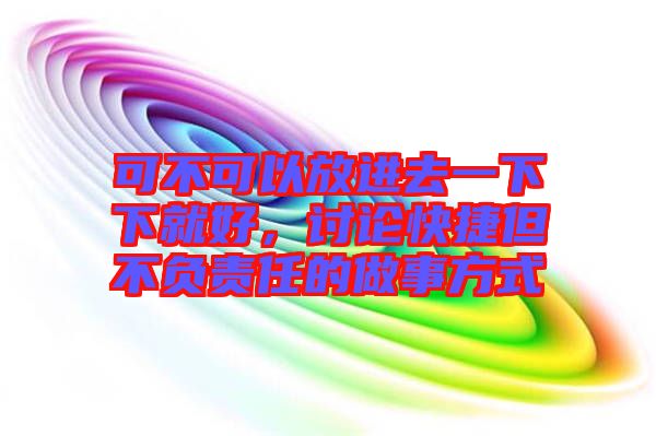 可不可以放進(jìn)去一下下就好，討論快捷但不負(fù)責(zé)任的做事方式