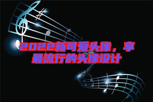 2022新可愛頭像，享最流行的頭像設(shè)計(jì)