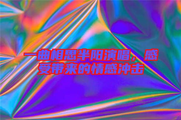 一曲相思半陽演唱，感受帶來的情感沖擊