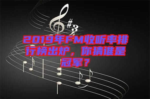 2019年FM收聽率排行榜出爐，你猜誰是冠軍？