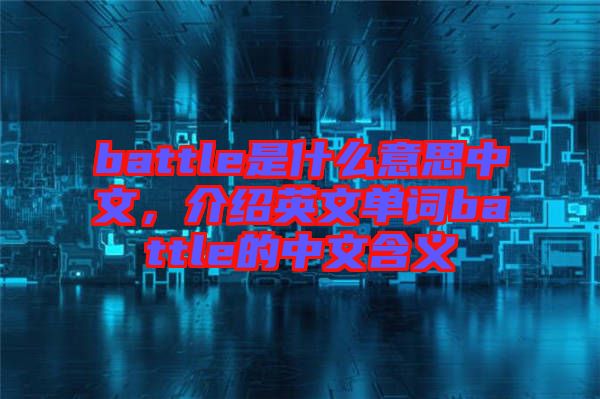 battle是什么意思中文，介紹英文單詞battle的中文含義