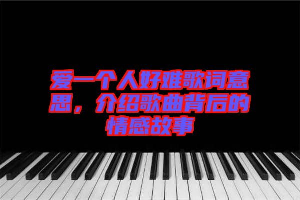 愛一個人好難歌詞意思，介紹歌曲背后的情感故事