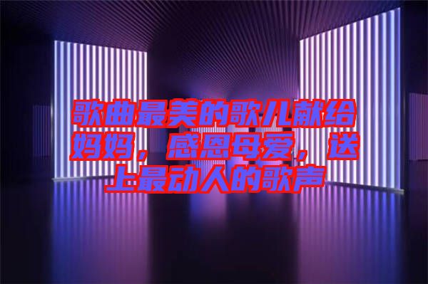 歌曲最美的歌兒獻(xiàn)給媽媽，感恩母愛，送上最動人的歌聲