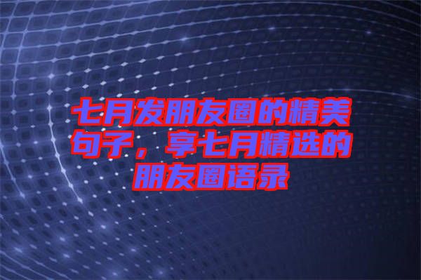 七月發(fā)朋友圈的精美句子，享七月精選的朋友圈語(yǔ)錄