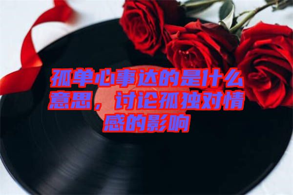 孤單心事達(dá)的是什么意思，討論孤獨(dú)對(duì)情感的影響