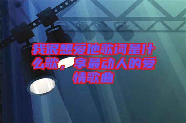 我很想愛他歌詞是什么歌，享最動(dòng)人的愛情歌曲