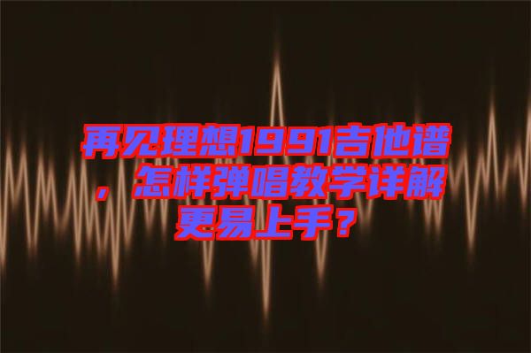 再見理想1991吉他譜，怎樣彈唱教學(xué)詳解更易上手？