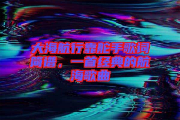 大海航行靠舵手歌詞簡譜，一首經(jīng)典的航海歌曲