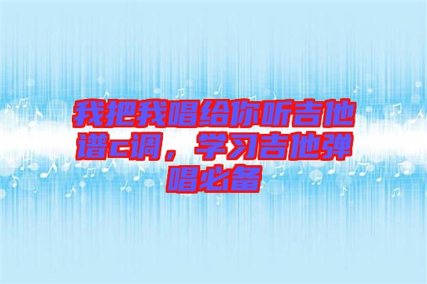 我把我唱給你聽吉他譜c調(diào)，學(xué)習(xí)吉他彈唱必備