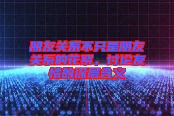 朋友關系不只是朋友關系的花絮，討論友情的深層含義