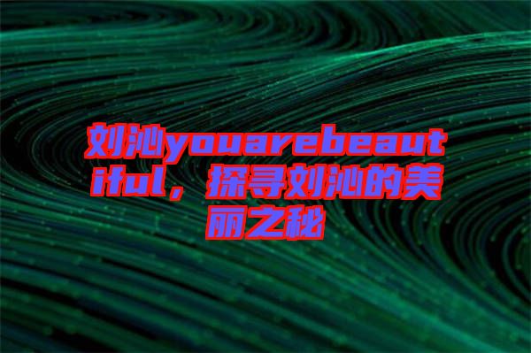 劉沁youarebeautiful，探尋劉沁的美麗之秘