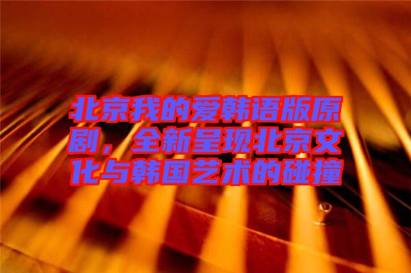 北京我的愛韓語版原劇，全新呈現(xiàn)北京文化與韓國藝術(shù)的碰撞