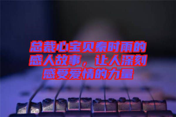 總裁心寶貝秦時雨的感人故事，讓人深刻感受愛情的力量