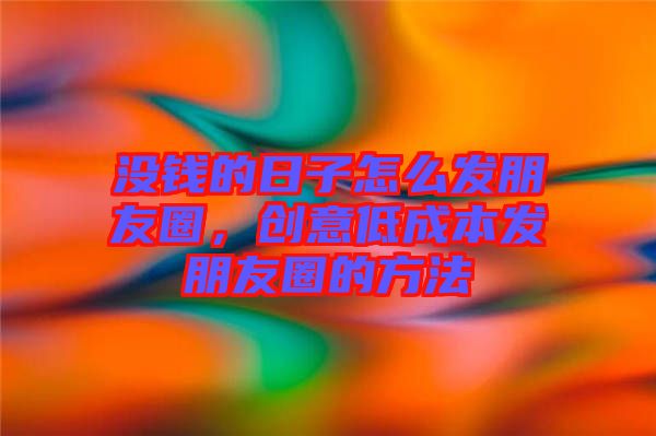 沒錢的日子怎么發(fā)朋友圈，創(chuàng)意低成本發(fā)朋友圈的方法