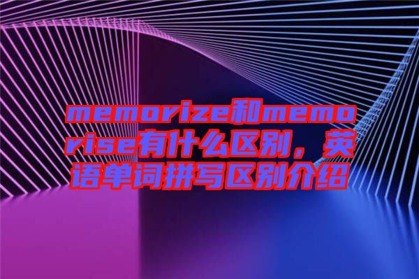 memorize和memorise有什么區(qū)別，英語(yǔ)單詞拼寫區(qū)別介紹