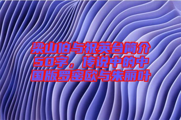 梁山伯與祝英臺簡介50字，傳說中的中國版羅密歐與朱麗葉