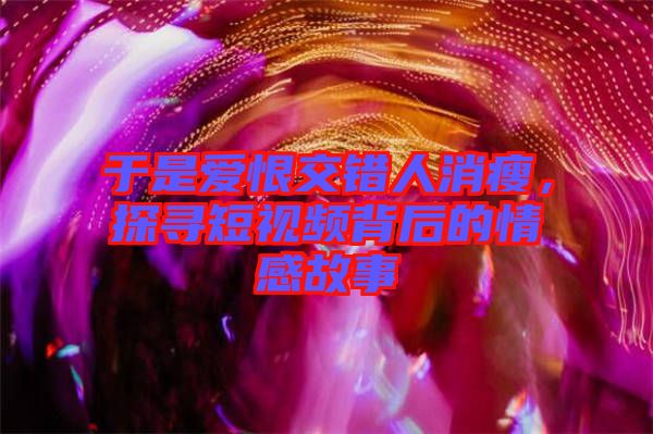 于是愛(ài)恨交錯(cuò)人消瘦，探尋短視頻背后的情感故事