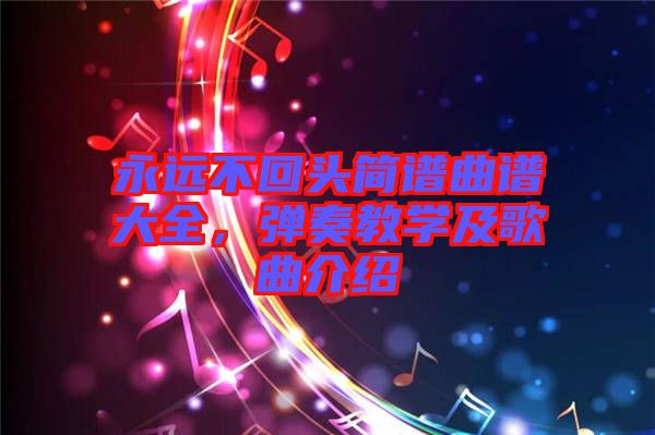 永遠(yuǎn)不回頭簡譜曲譜大全，彈奏教學(xué)及歌曲介紹