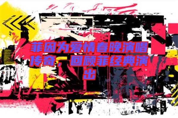 菲因?yàn)閻?ài)情春晚演唱傳奇，回顧菲經(jīng)典演出