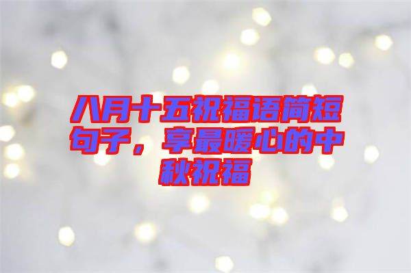 八月十五祝福語簡短句子，享最暖心的中秋祝福