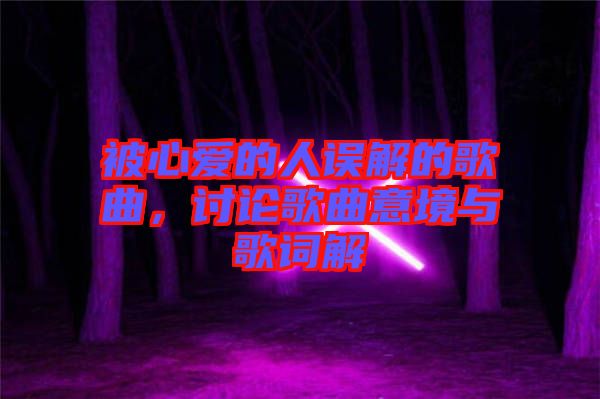 被心愛的人誤解的歌曲，討論歌曲意境與歌詞解