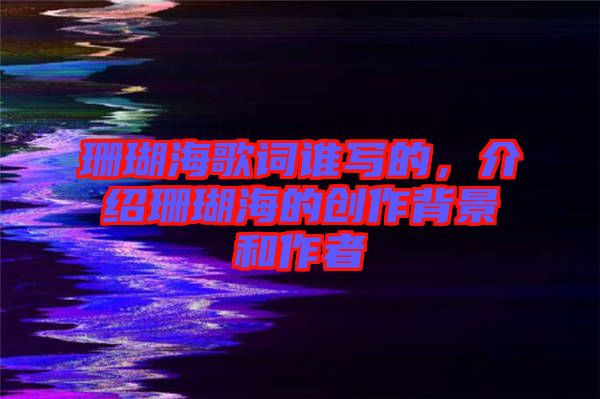 珊瑚海歌詞誰寫的，介紹珊瑚海的創(chuàng)作背景和作者