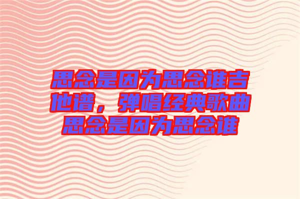 思念是因?yàn)樗寄钫l吉他譜，彈唱經(jīng)典歌曲思念是因?yàn)樗寄钫l