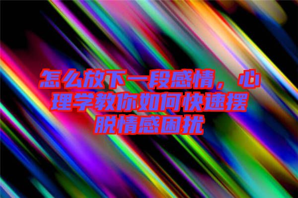 怎么放下一段感情，心理學(xué)教你如何快速擺脫情感困擾