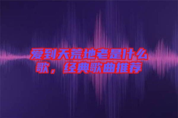 愛到天荒地老是什么歌，經(jīng)典歌曲推薦