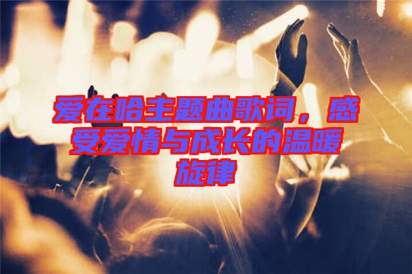 愛在哈主題曲歌詞，感受愛情與成長的溫暖旋律