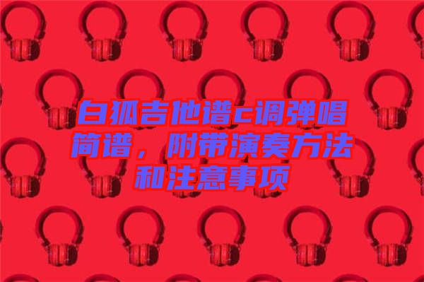 白狐吉他譜c調彈唱簡譜，附帶演奏方法和注意事項