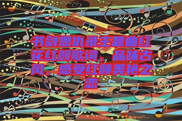 書劍恩仇錄主題曲紅花紅顏歌詞，品味古風，感受紅顏美艷之戀