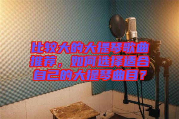 比較大的大提琴歌曲推薦，如何選擇適合自己的大提琴曲目？