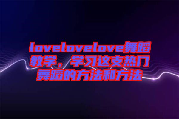 lovelovelove舞蹈教學(xué)，學(xué)習(xí)這支熱門舞蹈的方法和方法