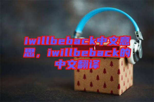 iwillbeback中文意思，iwillbeback的中文翻譯