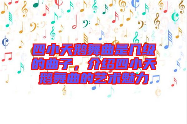 四小天鵝舞曲是幾級的曲子，介紹四小天鵝舞曲的藝術(shù)魅力