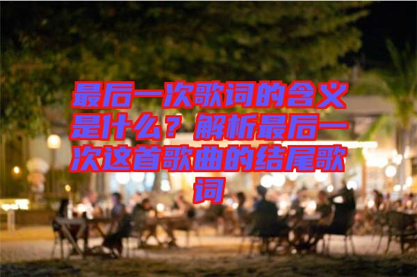 最后一次歌詞的含義是什么？解析最后一次這首歌曲的結(jié)尾歌詞