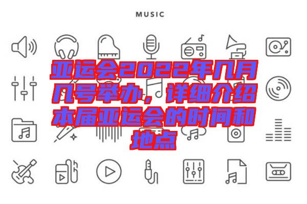 亞運(yùn)會2022年幾月幾號舉辦，詳細(xì)介紹本屆亞運(yùn)會的時(shí)間和地點(diǎn)