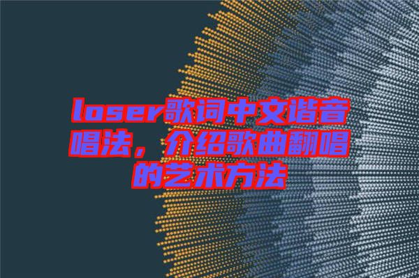 loser歌詞中文諧音唱法，介紹歌曲翻唱的藝術(shù)方法