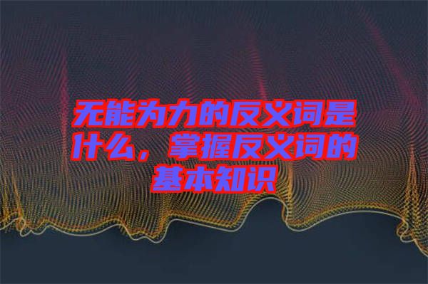 無能為力的反義詞是什么，掌握反義詞的基本知識