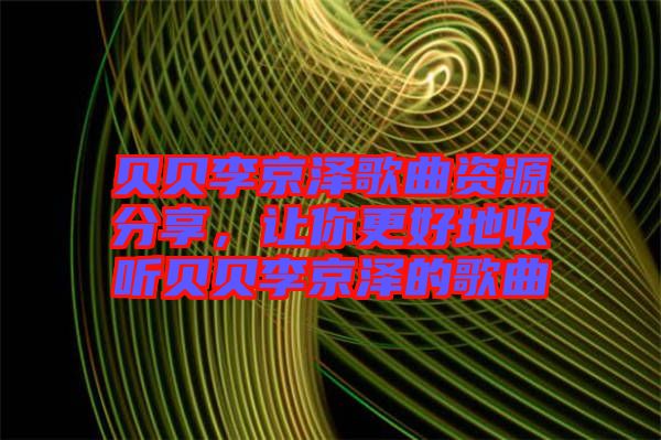 貝貝李京澤歌曲資源分享，讓你更好地收聽貝貝李京澤的歌曲