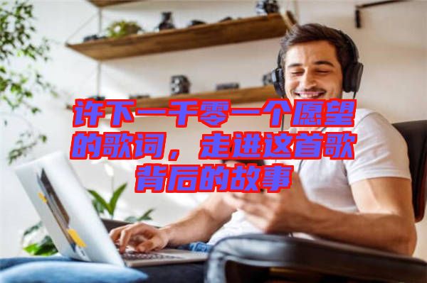 許下一千零一個愿望的歌詞，走進這首歌背后的故事