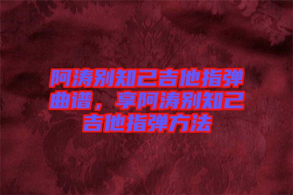 阿濤別知己吉他指彈曲譜，享阿濤別知己吉他指彈方法