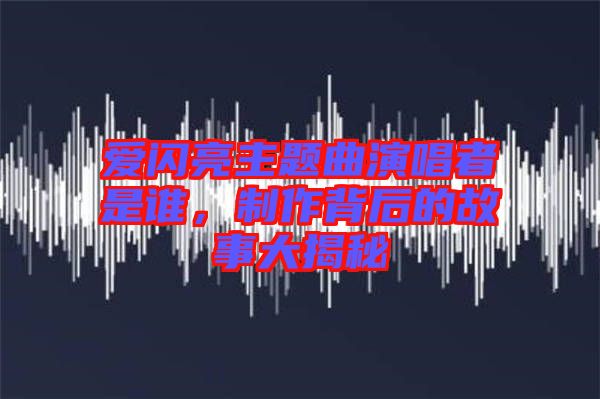 愛閃亮主題曲演唱者是誰，制作背后的故事大揭秘