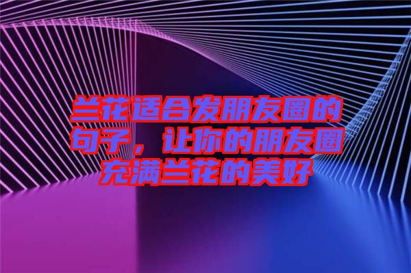 蘭花適合發(fā)朋友圈的句子，讓你的朋友圈充滿蘭花的美好