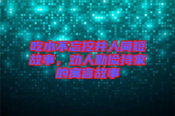 吃水不忘挖井人簡(jiǎn)短故事，勸人勤儉持家的寓言故事