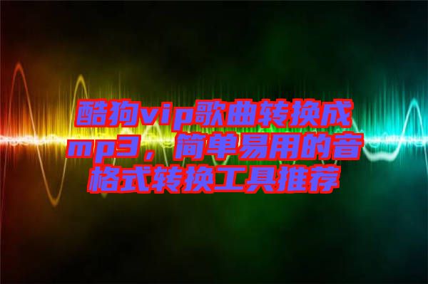 酷狗vip歌曲轉(zhuǎn)換成mp3，簡單易用的音格式轉(zhuǎn)換工具推薦