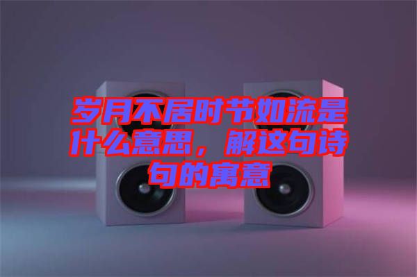 歲月不居時(shí)節(jié)如流是什么意思，解這句詩句的寓意